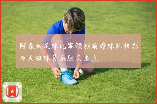 阿森纳足球比赛预测前瞻球队状态与关键球员成胜负看点