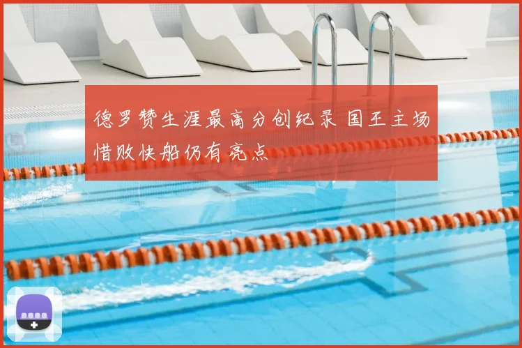 德罗赞生涯最高分创纪录 国王主场惜败快船仍有亮点
