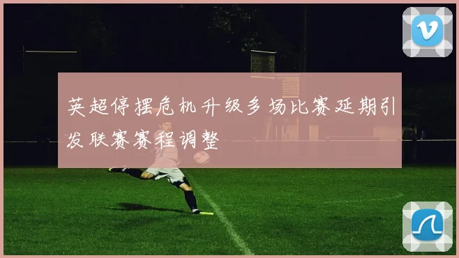 英超停摆危机升级多场比赛延期引发联赛赛程调整