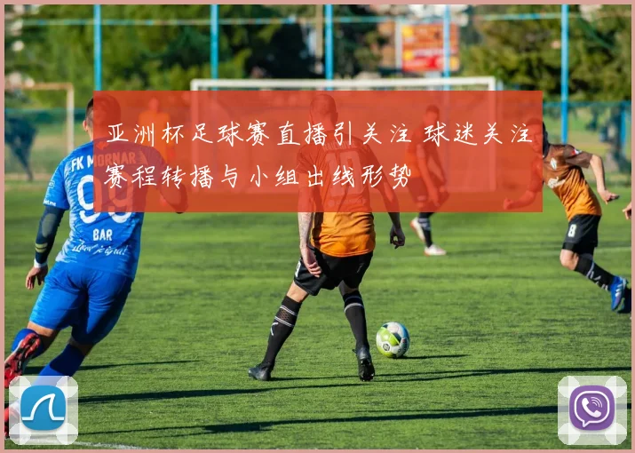 亚洲杯足球赛直播引关注 球迷关注赛程转播与小组出线形势