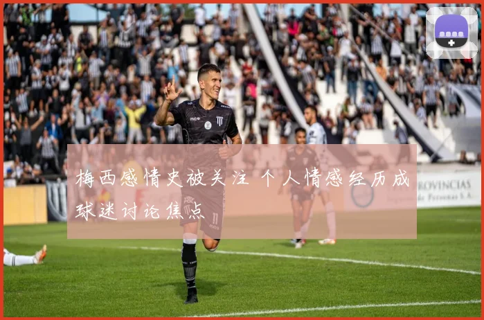 梅西感情史被关注 个人情感经历成球迷讨论焦点