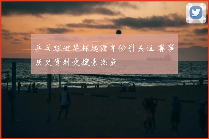 乒乓球世界杯起源年份引关注 赛事历史资料受搜索热查