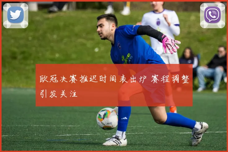 欧冠决赛推迟时间表出炉 赛程调整引发关注
