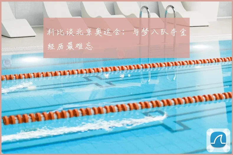 科比谈北京奥运会：与梦八队夺金经历最难忘