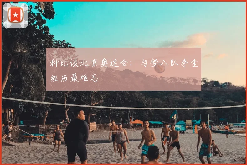 科比谈北京奥运会：与梦八队夺金经历最难忘