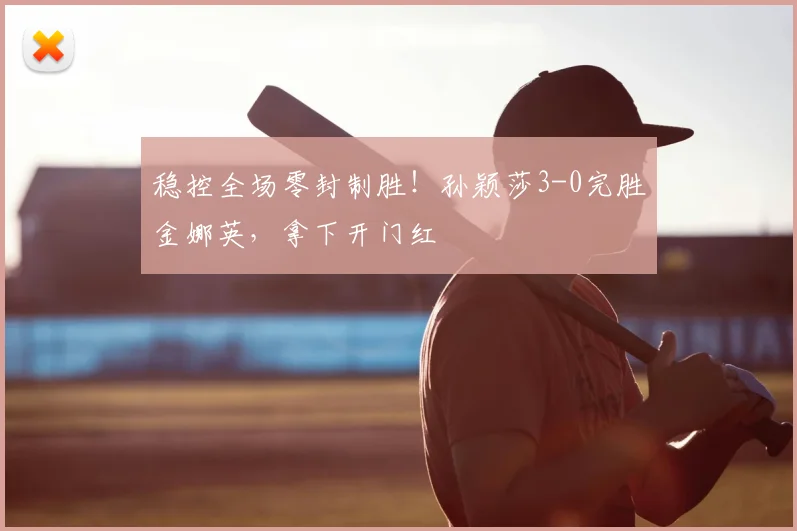 稳控全场零封制胜!孙颖莎3-0完胜金娜英,拿下开门红