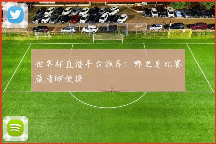 世界杯直播平台推荐：哪里看比赛最清晰便捷