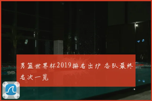 男篮世界杯2019排名出炉 各队最终名次一览