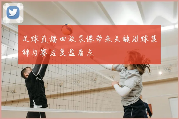 足球直播回放录像带来关键进球集锦与赛后复盘看点