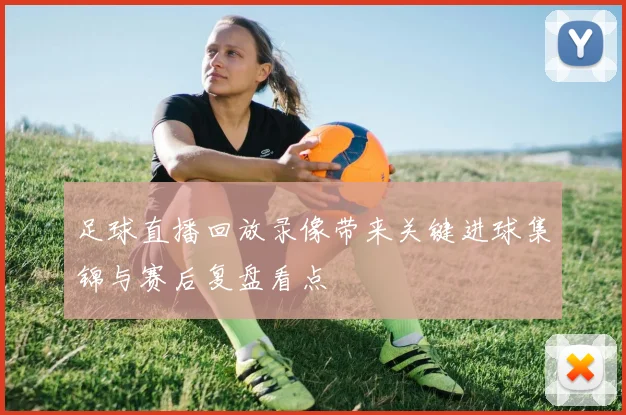 足球直播回放录像带来关键进球集锦与赛后复盘看点