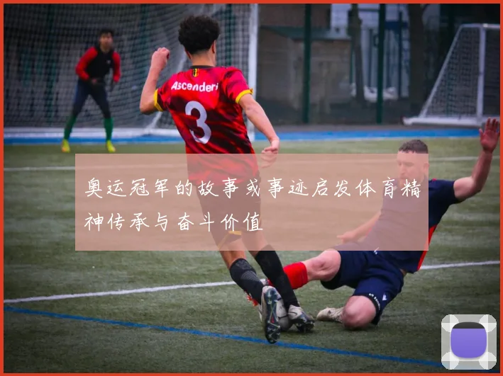 奥运冠军的故事或事迹启发体育精神传承与奋斗价值