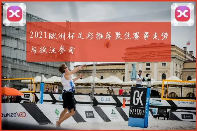 2021欧洲杯足彩推荐聚焦赛事走势与投注参考