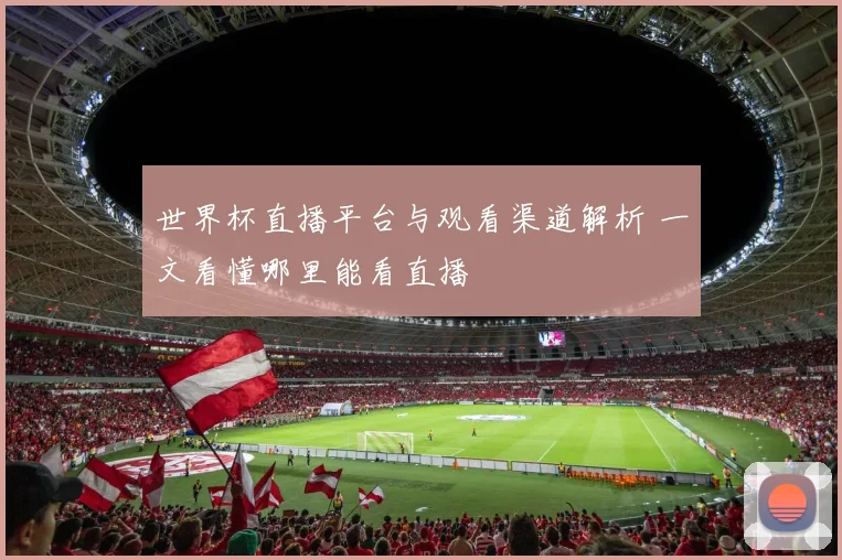 世界杯直播平台与观看渠道解析 一文看懂哪里能看直播