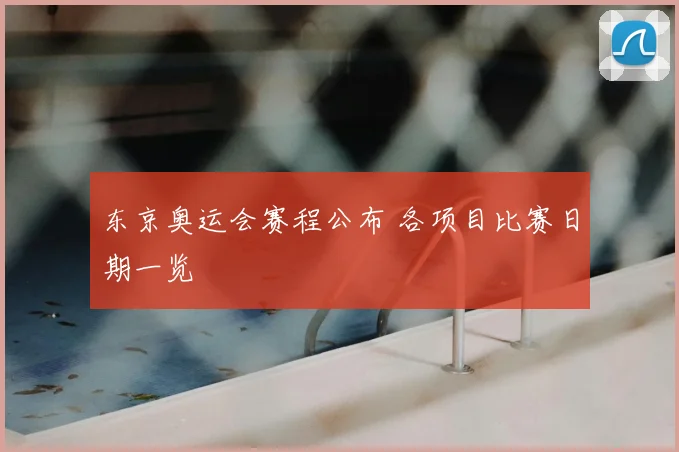 东京奥运会赛程公布 各项目比赛日期一览